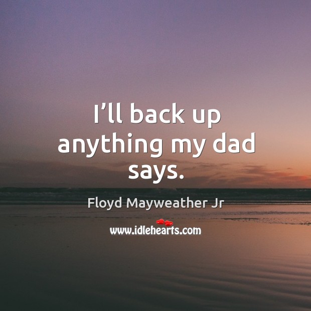 I’ll back up anything my dad says. Floyd Mayweather Jr Picture Quote