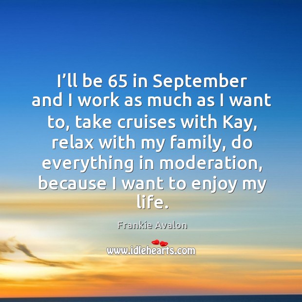 I’ll be 65 in september and I work as much as I want to, take cruises with kay Frankie Avalon Picture Quote