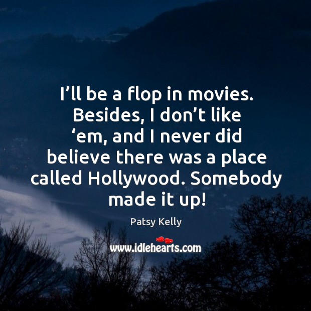 I’ll be a flop in movies. Besides, I don’t like ‘em, and I never did believe there was a Image