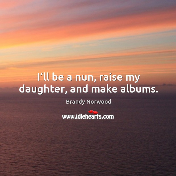I’ll be a nun, raise my daughter, and make albums. Brandy Norwood Picture Quote