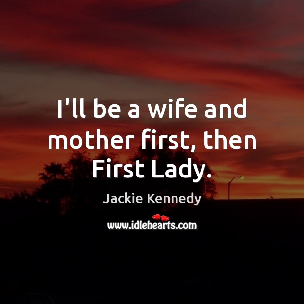 I’ll be a wife and mother first, then First Lady. Jackie Kennedy Picture Quote