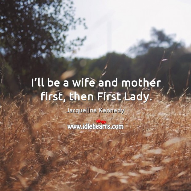 I’ll be a wife and mother first, then first lady. Jacqueline Kennedy Picture Quote