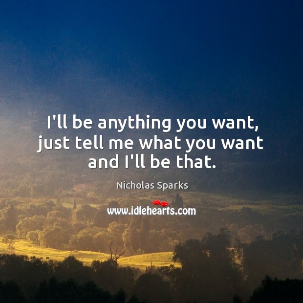 I’ll be anything you want, just tell me what you want and I’ll be that. Nicholas Sparks Picture Quote