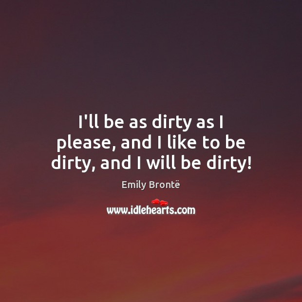 I’ll be as dirty as I please, and I like to be dirty, and I will be dirty! Emily Brontë Picture Quote