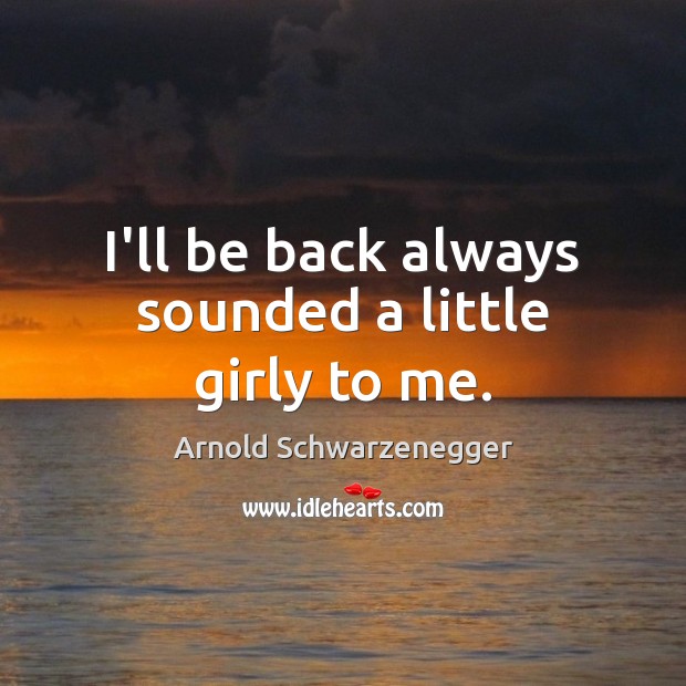 I’ll be back always sounded a little girly to me. Arnold Schwarzenegger Picture Quote