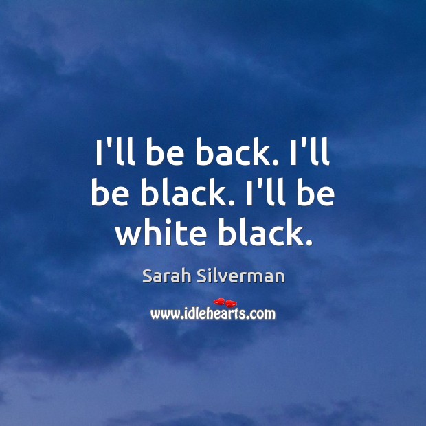 I’ll be back. I’ll be black. I’ll be white black. Sarah Silverman Picture Quote