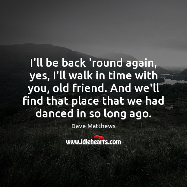 I’ll be back ’round again, yes, I’ll walk in time with you, Dave Matthews Picture Quote
