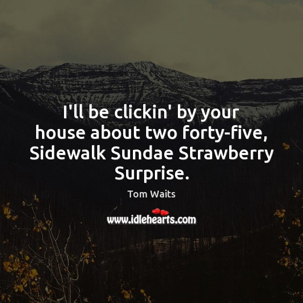 I’ll be clickin’ by your house about two forty-five, Sidewalk Sundae Strawberry Surprise. Tom Waits Picture Quote