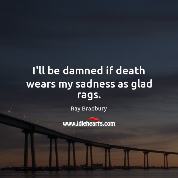 I’ll be damned if death wears my sadness as glad rags. Ray Bradbury Picture Quote