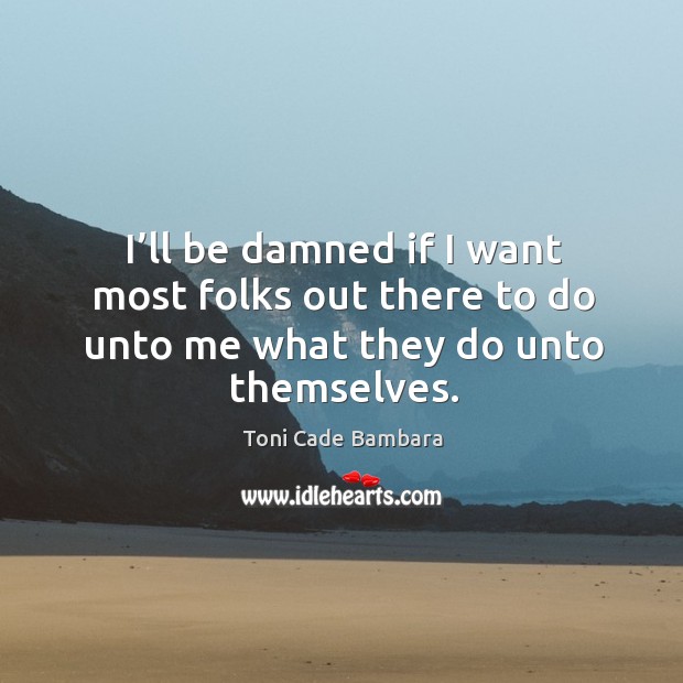 I’ll be damned if I want most folks out there to do unto me what they do unto themselves. Toni Cade Bambara Picture Quote