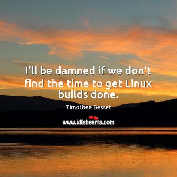 I’ll be damned if we don’t find the time to get Linux builds done. Timothee Besset Picture Quote