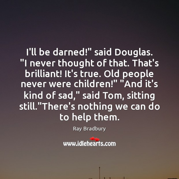 I’ll be darned!” said Douglas. “I never thought of that. That’s brilliant! Ray Bradbury Picture Quote