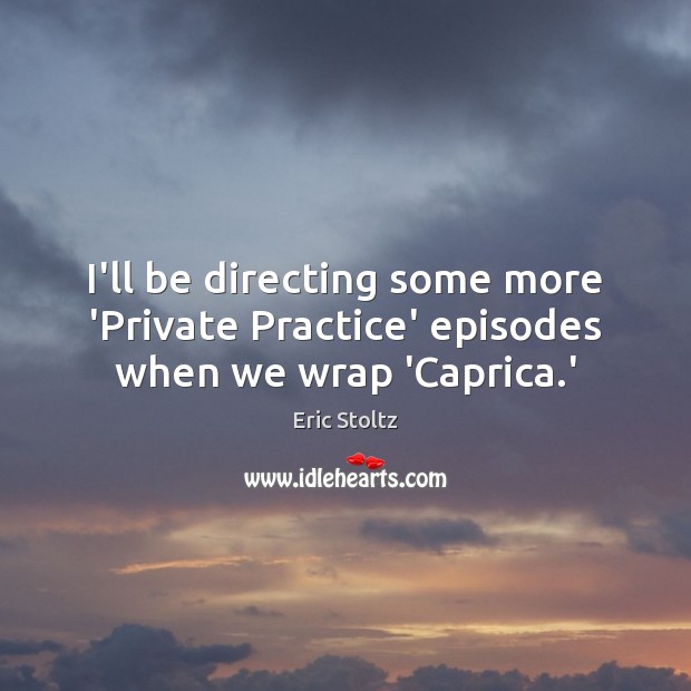 I’ll be directing some more ‘Private Practice’ episodes when we wrap ‘Caprica.’ Eric Stoltz Picture Quote