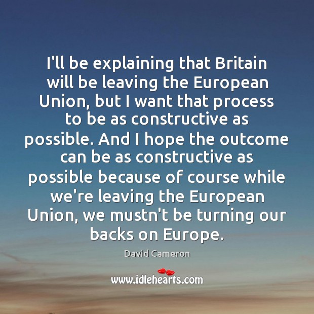 I’ll be explaining that Britain will be leaving the European Union, but David Cameron Picture Quote