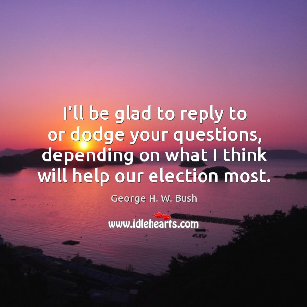 I’ll be glad to reply to or dodge your questions, depending on what I think will help our election most. George H. W. Bush Picture Quote