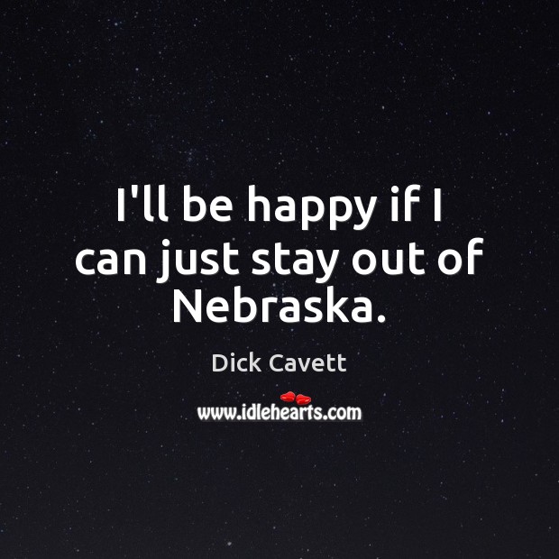 I’ll be happy if I can just stay out of Nebraska. Dick Cavett Picture Quote