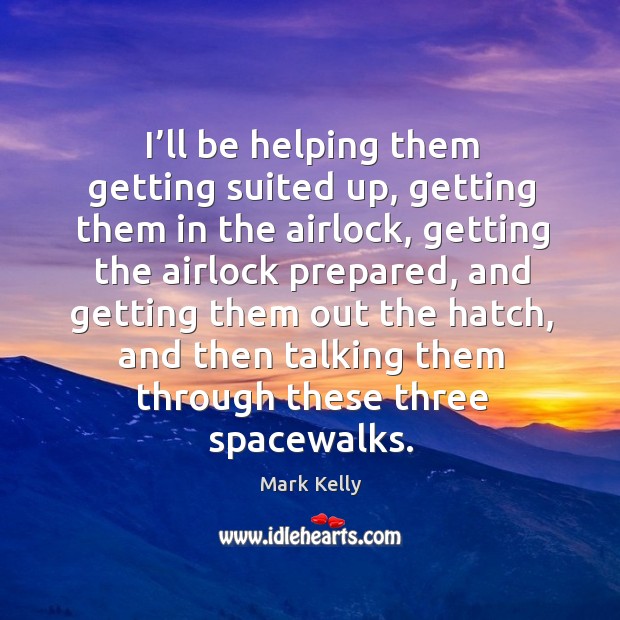 I’ll be helping them getting suited up, getting them in the airlock, getting the airlock prepared Mark Kelly Picture Quote
