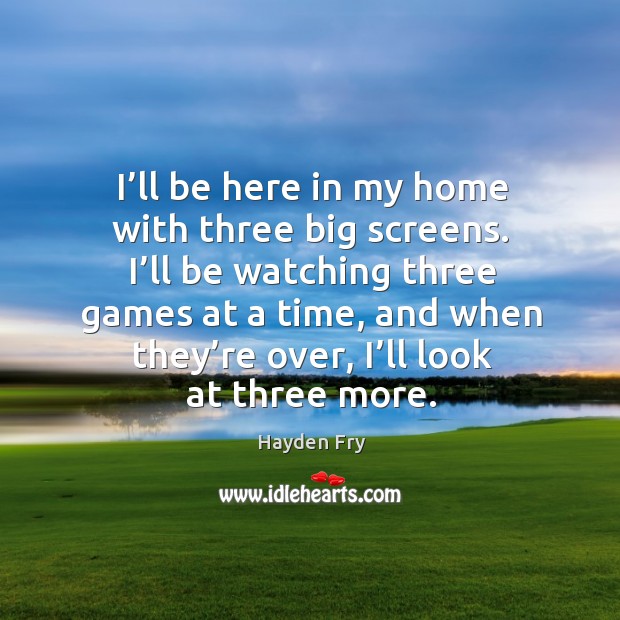 I’ll be here in my home with three big screens. I’ll be watching three games at a time Hayden Fry Picture Quote