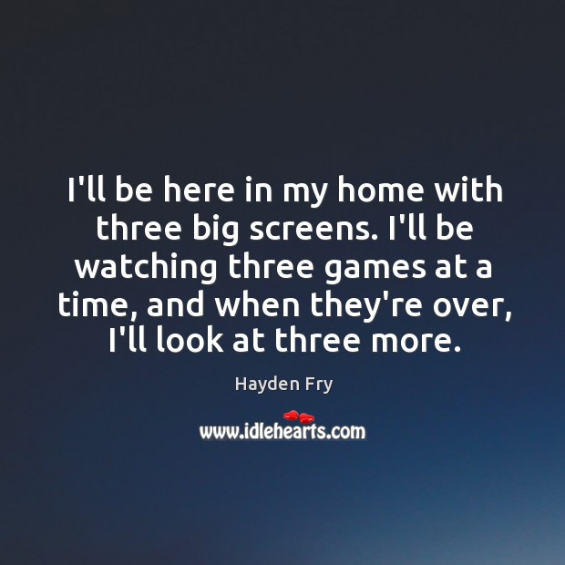 I’ll be here in my home with three big screens. I’ll be Image