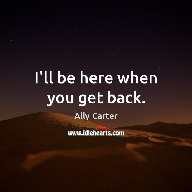 I’ll be here when you get back. Ally Carter Picture Quote