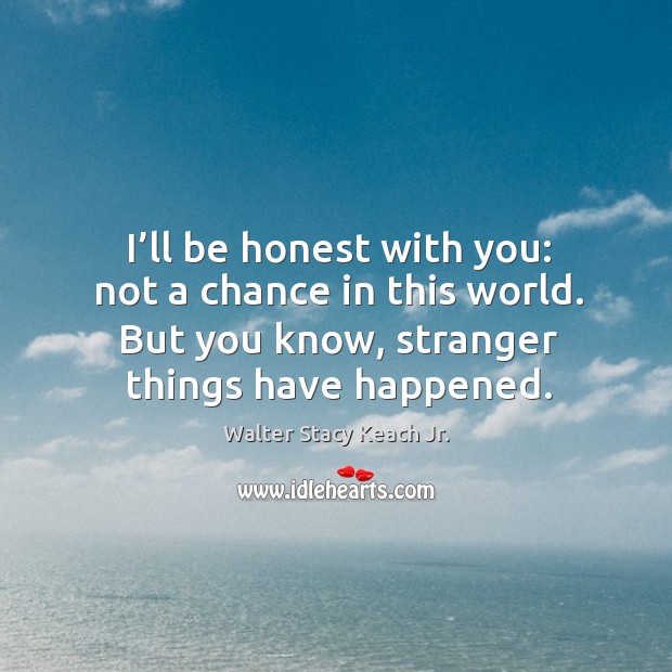 I’ll be honest with you: not a chance in this world. But you know, stranger things have happened. Walter Stacy Keach Jr. Picture Quote