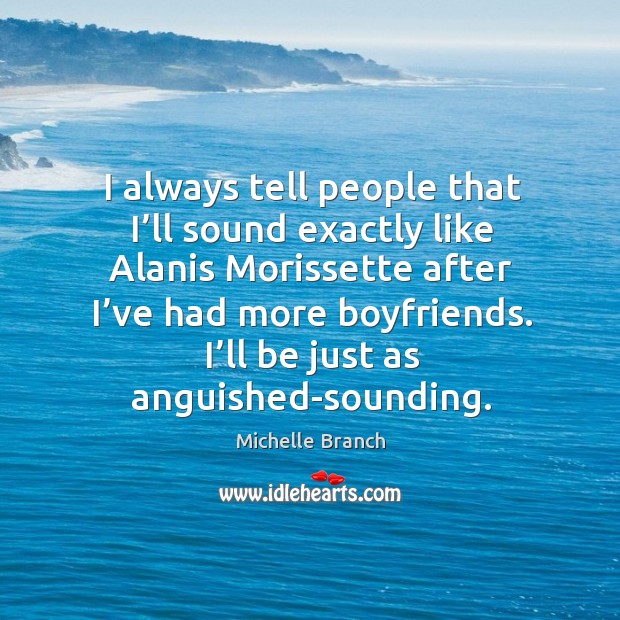 I’ll be just as anguished-sounding. Michelle Branch Picture Quote