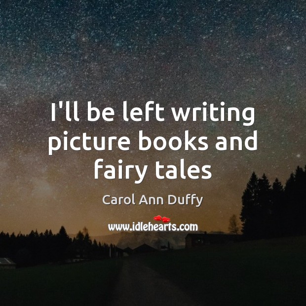 I’ll be left writing picture books and fairy tales Carol Ann Duffy Picture Quote