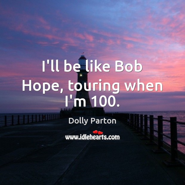 I’ll be like Bob Hope, touring when I’m 100. Dolly Parton Picture Quote