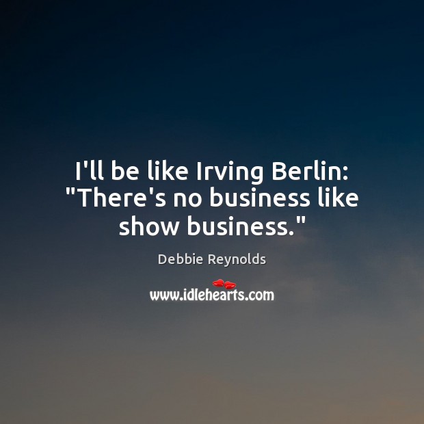 I’ll be like Irving Berlin: “There’s no business like show business.” Business Quotes Image