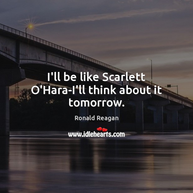 I’ll be like Scarlett O’Hara-I’ll think about it tomorrow. Ronald Reagan Picture Quote