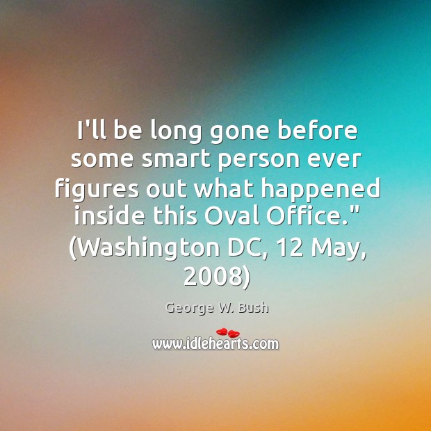 I’ll be long gone before some smart person ever figures out what George W. Bush Picture Quote