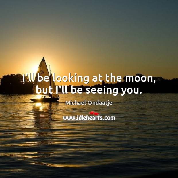 I’ll be looking at the moon, but I’ll be seeing you. Michael Ondaatje Picture Quote