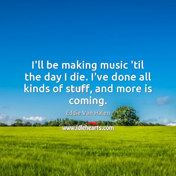 I’ll be making music ’til the day I die. I’ve done all kinds of stuff, and more is coming. Image