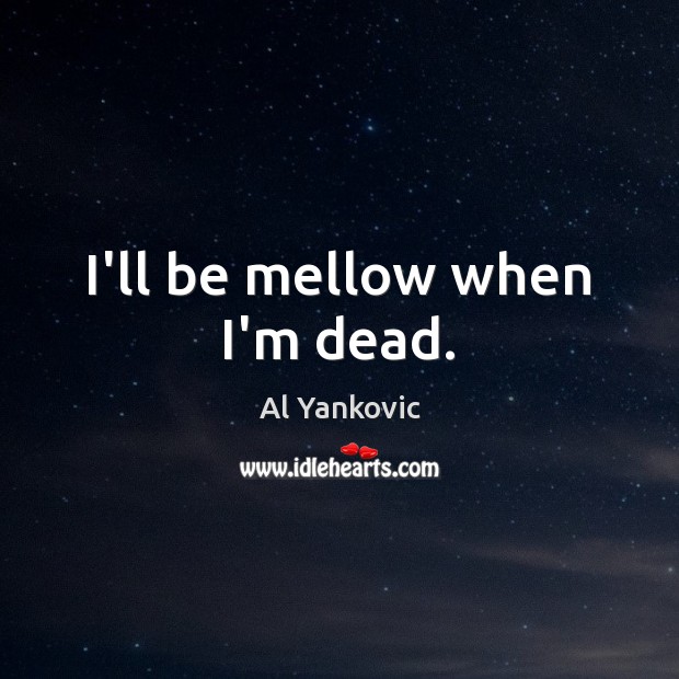 I’ll be mellow when I’m dead. Image