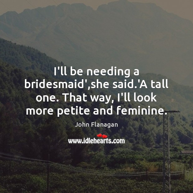 I’ll be needing a bridesmaid’,she said.’A tall one. That way, John Flanagan Picture Quote