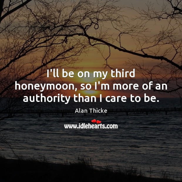 I’ll be on my third honeymoon, so I’m more of an authority than I care to be. Alan Thicke Picture Quote