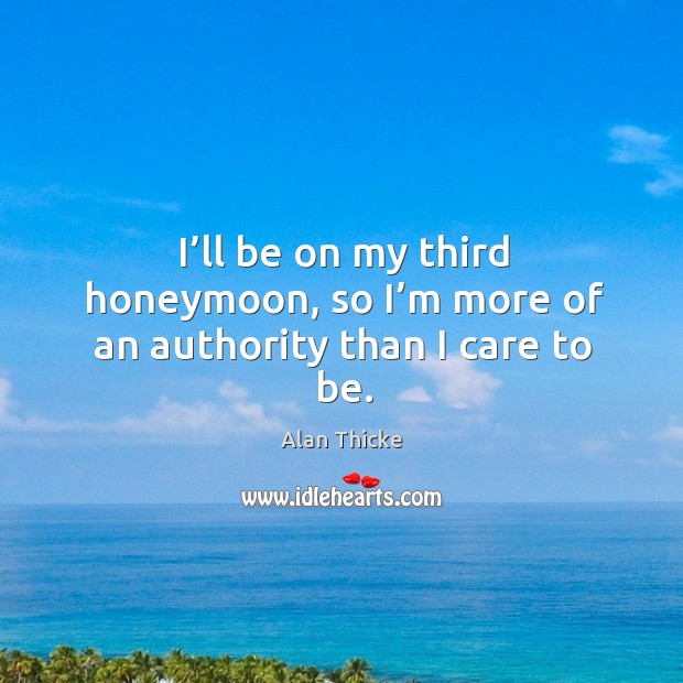 I’ll be on my third honeymoon, so I’m more of an authority than I care to be. Alan Thicke Picture Quote