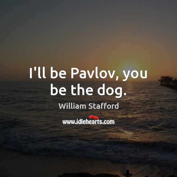 I’ll be Pavlov, you be the dog. William Stafford Picture Quote