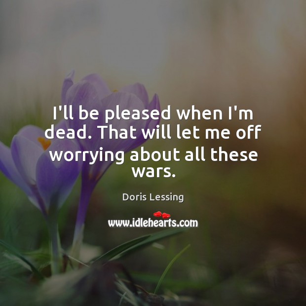 I’ll be pleased when I’m dead. That will let me off worrying about all these wars. Doris Lessing Picture Quote