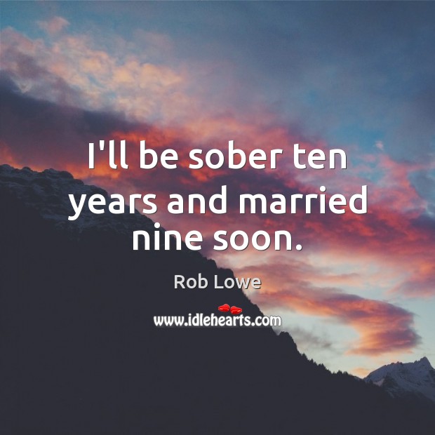 I’ll be sober ten years and married nine soon. Rob Lowe Picture Quote