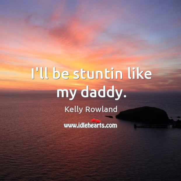 I’ll be stuntin like my daddy. Kelly Rowland Picture Quote