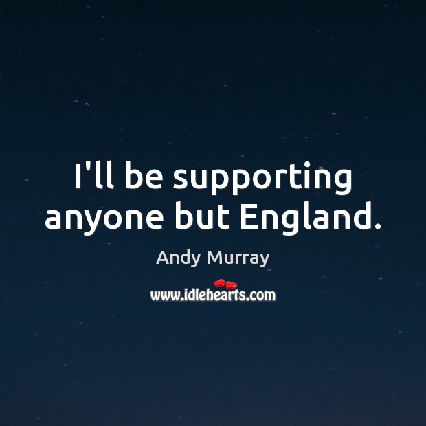 I’ll be supporting anyone but England. Andy Murray Picture Quote