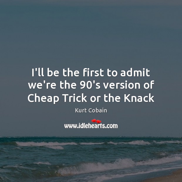 I’ll be the first to admit we’re the 90’s version of Cheap Trick or the Knack Kurt Cobain Picture Quote