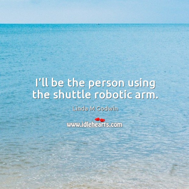 I’ll be the person using the shuttle robotic arm. Linda M Godwin Picture Quote