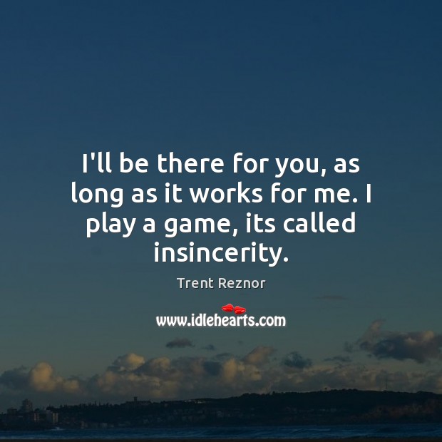 I’ll be there for you, as long as it works for me. I play a game, its called insincerity. Trent Reznor Picture Quote