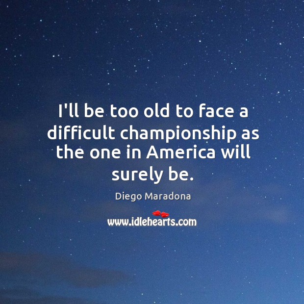 I’ll be too old to face a difficult championship as the one in America will surely be. Diego Maradona Picture Quote