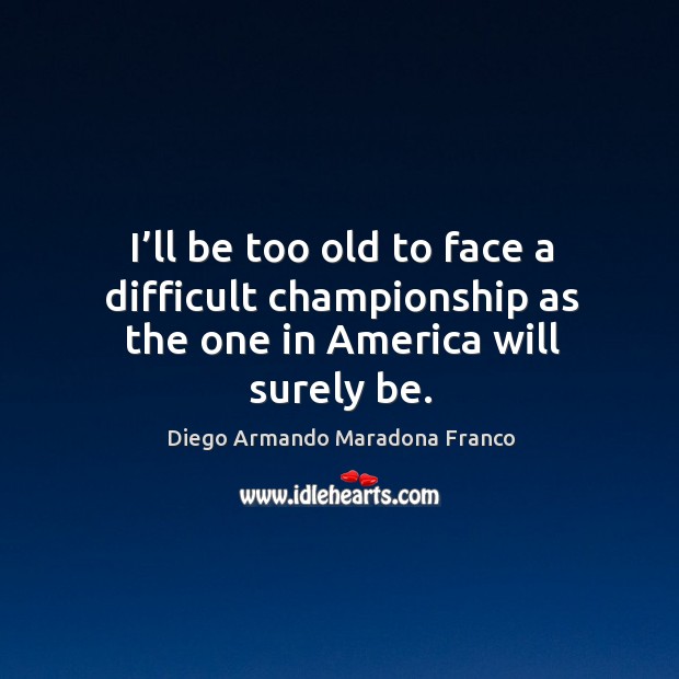 I’ll be too old to face a difficult championship as the one in america will surely be. Diego Armando Maradona Franco Picture Quote