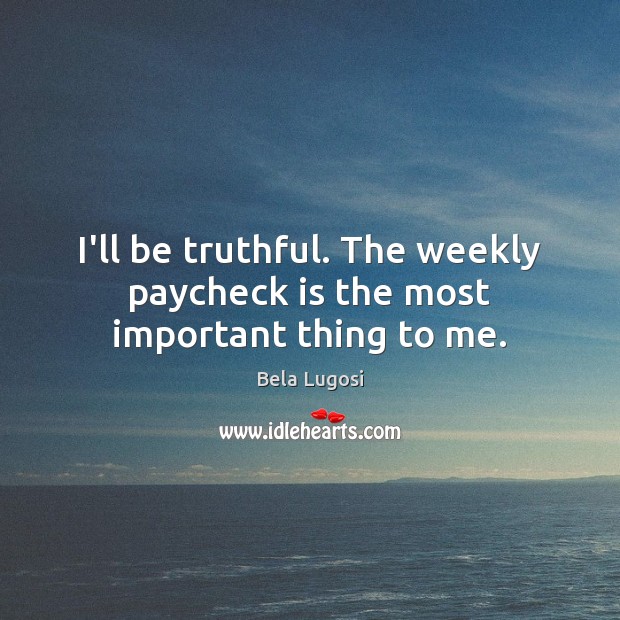 I’ll be truthful. The weekly paycheck is the most important thing to me. Image