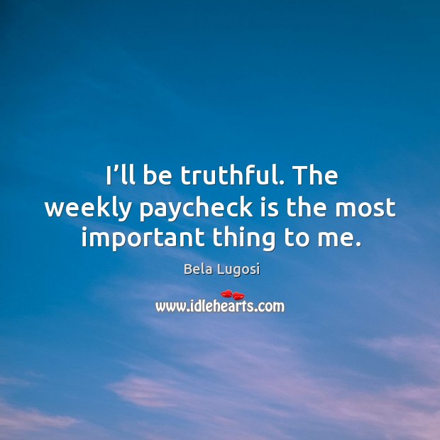 I’ll be truthful. The weekly paycheck is the most important thing to me. Bela Lugosi Picture Quote