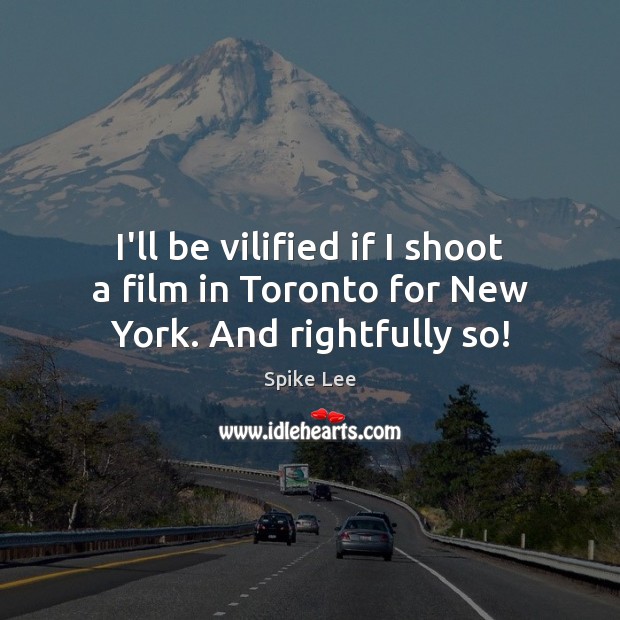 I’ll be vilified if I shoot a film in Toronto for New York. And rightfully so! Spike Lee Picture Quote